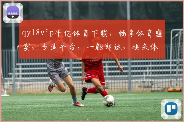 qy18vip千亿体育下载，畅享体育盛宴，专业平台，一触即达，快来体验