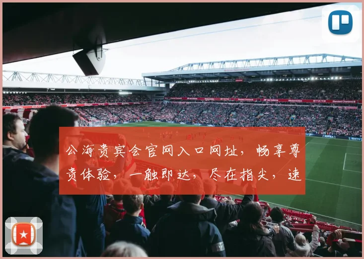 公海贵宾会官网入口网址，畅享尊贵体验，一触即达，尽在指尖，速来体验