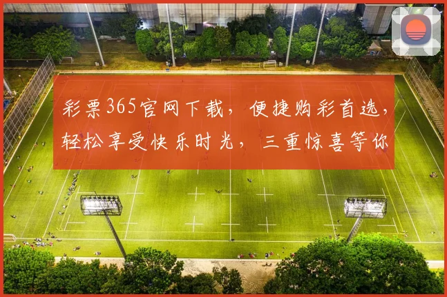 彩票365官网下载，便捷购彩首选，轻松享受快乐时光，三重惊喜等你来