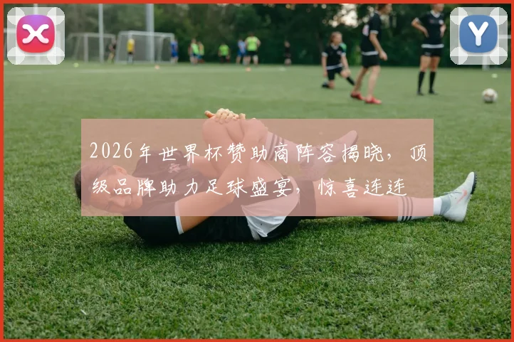 2026年世界杯赞助商阵容揭晓，顶级品牌助力足球盛宴，惊喜连连