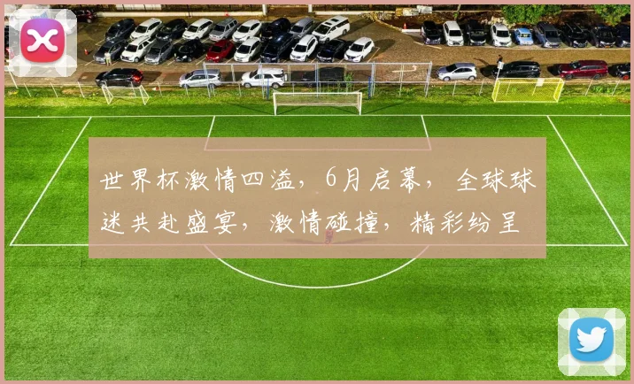 世界杯激情四溢，6月启幕，全球球迷共赴盛宴，激情碰撞，精彩纷呈