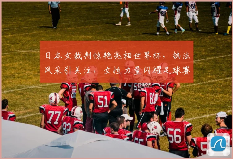 日本女裁判惊艳亮相世界杯，执法风采引关注，女性力量闪耀足球赛场，两代传承