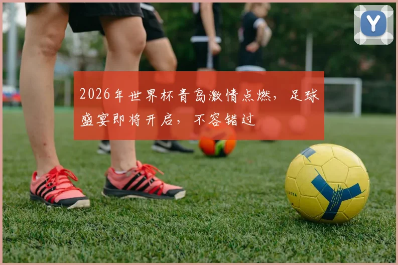 2026年世界杯青岛激情点燃，足球盛宴即将开启，不容错过