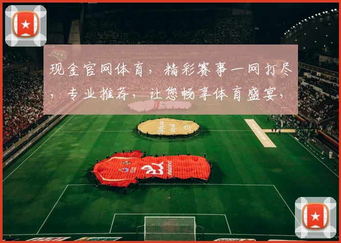 现金官网体育，精彩赛事一网打尽，专业推荐，让您畅享体育盛宴，不容错过