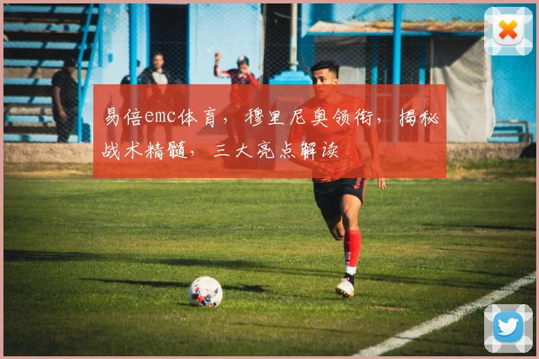 易倍emc体育，穆里尼奥领衔，揭秘战术精髓，三大亮点解读
