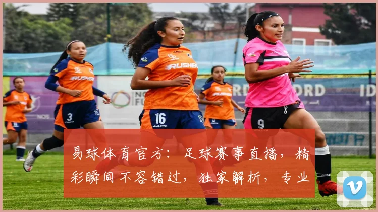 易球体育官方：足球赛事直播，精彩瞬间不容错过，独家解析，专业点评，尽在易球体育
