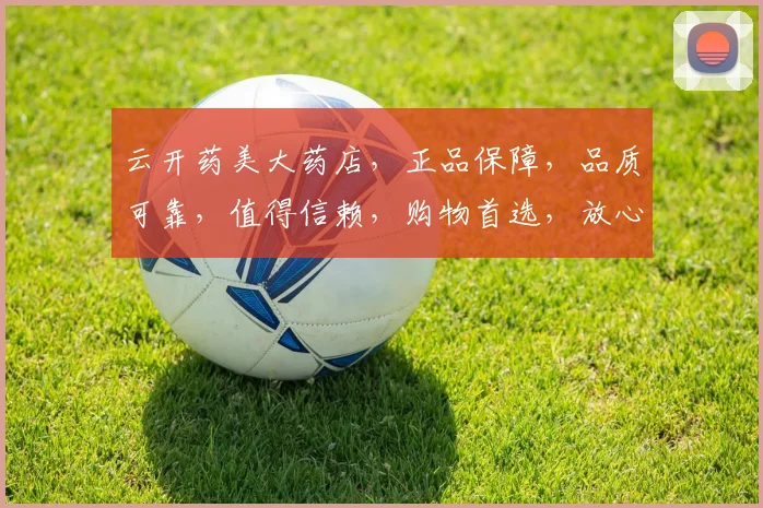 云开药美大药店，正品保障，品质可靠，值得信赖，购物首选，放心之选，品质保证。