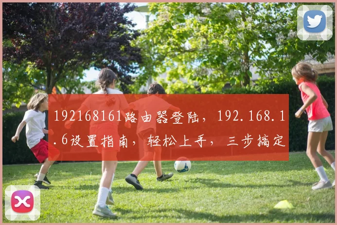 192168161路由器登陆，192.168.1.6设置指南，轻松上手，三步搞定，高效管理