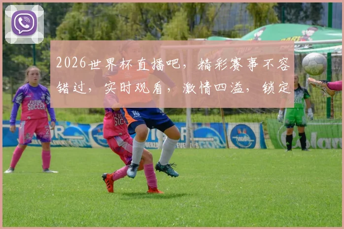 2026世界杯直播吧，精彩赛事不容错过，实时观看，激情四溢，锁定直播