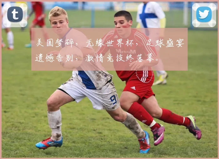 美国梦碎，无缘世界杯，足球盛宴遗憾告别，激情竞技终落幕。