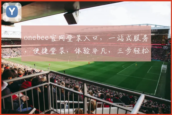 onebee官网登录入口，一站式服务，便捷登录，体验非凡，三步轻松搞定，畅享购物乐趣，