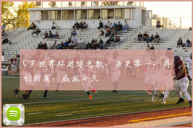 C罗世界杯进球总数，历史第一，再创新高，成就非凡