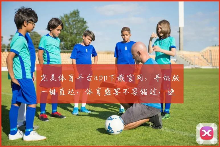 完美体育平台app下载官网，手机版一键直达，体育盛宴不容错过，速来体验
