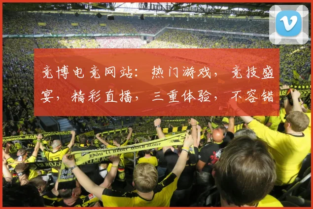 竞博电竞网站：热门游戏，竞技盛宴，精彩直播，三重体验，不容错过，尽在竞博
